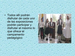 Todos allí podrán disfrutar de cada uno de las exposiciones podrán participar y disfrutar al máximo lo que ofrece el campamento pedagógico 