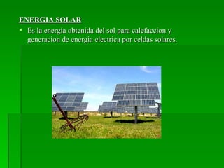 ENERGIA SOLAR
 Es la energia obtenida del sol para calefaccion y
  generacion de energia electrica por celdas solares.
 