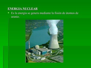 ENERGIA NUCLEAR
 Es la energia se genera mediante la fisión de átomos de
  uranio.
 