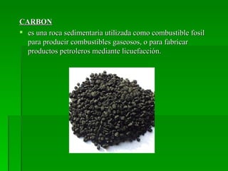 CARBON
 es una roca sedimentaria utilizada como combustible fosil
  para producir combustibles gaseosos, o para fabricar
  productos petroleros mediante licuefacción.
 