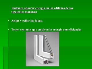 Podemos ahorrar energia en los edificios de las
  siguientes maneras:

 Aislar y cellar las fugas.

 Tener ventanas que empleen la energia con eficiencia.
 