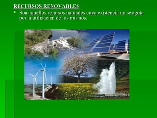 RECURSOS RENOVABLES
 Son aquellos recursos naturales cuya existencia no se agota
  por la utilización de los mismos.
 