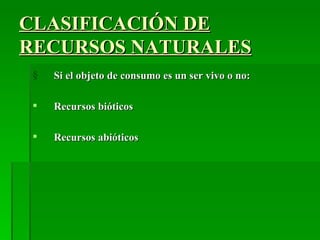 CLASIFICACIÓN DE
RECURSOS NATURALES
 §   Si el objeto de consumo es un ser vivo o no:

    Recursos bióticos

    Recursos abióticos
 