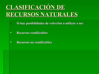 CLASIFICACIÓN DE
RECURSOS NATURALES
 §   Si hay posibilidades de volverlos a utilizar o no:

    Recursos reutilizables

    Recursos no reutilizables
 