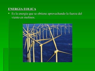 ENERGIA EOLICA
 Es la energia que se obtiene aprovechando la fuerza del
  viento en molinos.
 