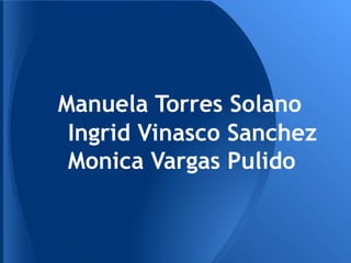Manuela Torres Solano
Ingrid Vinasco Sanchez
Monica Vargas Pulido
 
