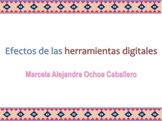Efectos de las herramientas digitales
Marcela Alejandra Ochoa Caballero
 