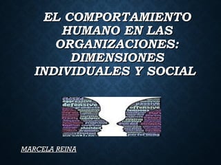 EL COMPORTAMIENTOEL COMPORTAMIENTO
HUMANO EN LASHUMANO EN LAS
ORGANIZACIONES:ORGANIZACIONES:
DIMENSIONESDIMENSIONES
INDIVIDUALES Y SOCIALINDIVIDUALES Y SOCIAL
MARCELA REINAMARCELA REINA
 