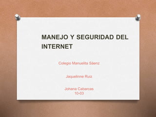 Colegio Manuelita Sáenz
Jaquelinne Ruiz
Johana Cabarcas
10-03
MANEJO Y SEGURIDAD DEL
INTERNET
 