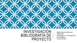 INVESTIGACIÓN
BIBLIOGRAFÍA DE
PROYECTO
• Nelly Marcela Martínez
Velásquez
• Informática y convergencia
tecnológica
• Grupo 82789
 