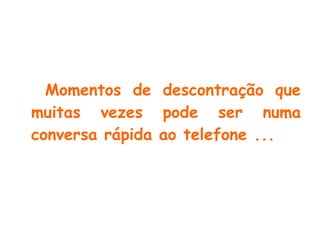 Momentos de descontração que muitas vezes pode ser numa conversa rápida ao telefone ... 