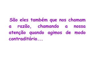 São eles também que nos chamam a razão, chamando a nossa atenção quando agimos de modo contraditório...   