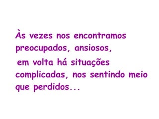 Às vezes nos encontramos preocupados, ansiosos, em volta há situações complicadas, nos sentindo meio que perdidos...  
