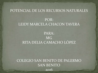 POTENCIAL DE LOS RECURSOS NATURALES
POR:
LEIDY MARCELA CHACON TAVERA
PARA:
MG
RITA DELIA CAMACHO LÓPEZ
COLEGIO SAN BENITO DE PALERMO
SAN BENITO
2016
 