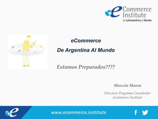 Marcela Maron
Directora Programa Crossborder
eCommerce Institute
eCommerce
De Argentina Al Mundo
Estamos Preparados????
Correos Digital Services
 