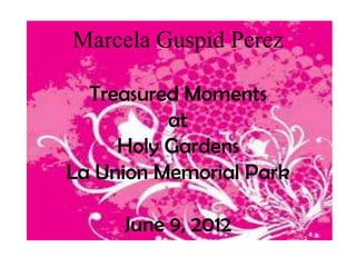 Marcela Guspid Perez

  Treasured Moments
          at
     Holy Gardens
La Union Memorial Park

     June 9, 2012
 