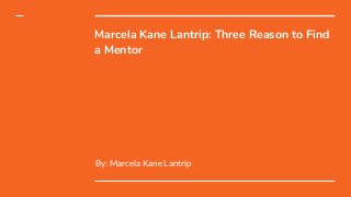 Marcela Kane Lantrip: Three Reason to Find
a Mentor
By: Marcela Kane Lantrip
 