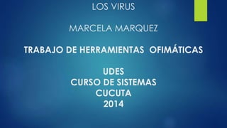 LOS VIRUS
MARCELA MARQUEZ
TRABAJO DE HERRAMIENTAS OFIMÁTICAS
UDES
CURSO DE SISTEMAS
CUCUTA
2014
 