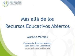 Más allá de los
Recursos Educativos Abiertos
Marcela Morales
Community Relations Manager
Open Education Consortium
marcela@oeconsortium.org
 