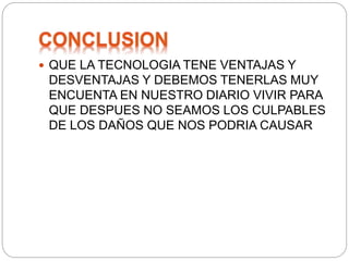  QUE LA TECNOLOGIA TENE VENTAJAS Y
DESVENTAJAS Y DEBEMOS TENERLAS MUY
ENCUENTA EN NUESTRO DIARIO VIVIR PARA
QUE DESPUES NO SEAMOS LOS CULPABLES
DE LOS DAÑOS QUE NOS PODRIA CAUSAR
 