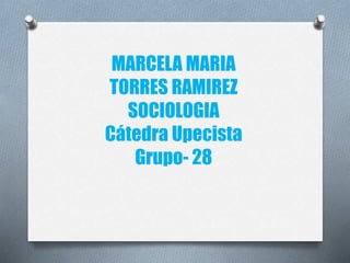 MARCELA MARIA 
TORRES RAMIREZ 
SOCIOLOGIA 
Cátedra Upecista 
Grupo- 28 
 