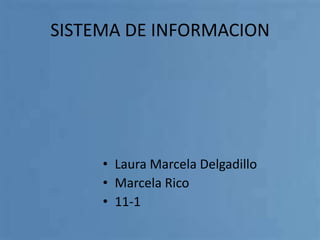 SISTEMA DE INFORMACION




     • Laura Marcela Delgadillo
     • Marcela Rico
     • 11-1
 