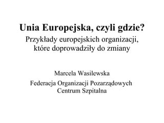 Unia Europejska, czyli gdzie? Przykłady europejskich organizacji, które doprowadziły do zmiany Marcela Wasilewska Federacja Organizacji Pozarządowych  Centrum Szpitalna 