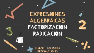 EXPRESIONES
ALGEBRAICAS
FACTORIZACION
RADICACION
MARCEL BELANDRIA
SECCION.TU0123
 