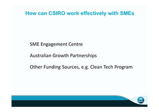 How can CSIRO work effectively with SMEs




 SME Engagement Centre

 Australian Growth Partnerships

 Other Funding Sources, e.g. Clean Tech Program
 