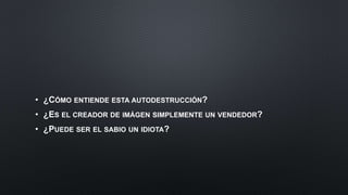 • ¿CÓMO ENTIENDE ESTA AUTODESTRUCCIÓN?
• ¿ES EL CREADOR DE IMÁGEN SIMPLEMENTE UN VENDEDOR?
• ¿PUEDE SER EL SABIO UN IDIOTA?
 