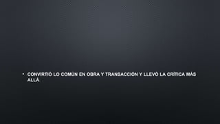 • CONVIRTIÓ LO COMÚN EN OBRA Y TRANSACCIÓN Y LLEVÓ LA CRÍTICA MÁS
ALLÁ
 
