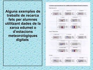 Alguns exemples de treballs de recerca fets per alumnes utilitzant dades de la xarxa edumet o d’estacions meteorològiques digitals  