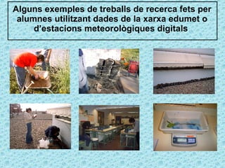 Alguns exemples de treballs de recerca fets per alumnes utilitzant dades de la xarxa edumet o d’estacions meteorològiques digitals  