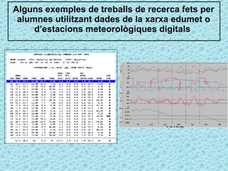 Alguns exemples de treballs de recerca fets per alumnes utilitzant dades de la xarxa edumet o d’estacions meteorològiques digitals  