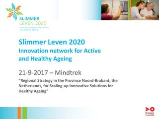 Slimmer Leven 2020
Innovation network for Active
and Healthy Ageing
21-9-2017 – Mindtrek
“Regional Strategy in the Province Noord-Brabant, the
Netherlands, for Scaling-up Innovative Solutions for
Healthy Ageing”
 