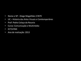 •
•
•
•
•
•

Nome e Nº - Diogo Magalhães 57879
UC – Historia das Artes Visuais e Comtemporânes
Prof: Pedro Colaço do Rosario
Curso: Comunicação e Multimédia
ECT/UTAD
Ano de realização: 2013

 