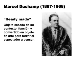 Marcel Duchamp (1887-1968)
“Ready made”
Objeto sacado de su
contexto, función y
convertido en objeto
de arte para forzar al
espectador a pensar.
 