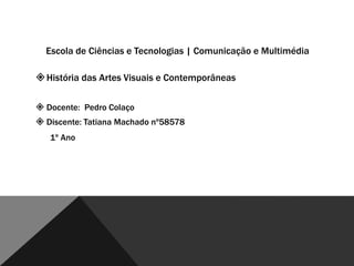Escola de Ciências e Tecnologias | Comunicação e Multimédia

 História das Artes Visuais e Contemporâneas
 Docente: Pedro Colaço
 Discente: Tatiana Machado nº58578
1º Ano

 