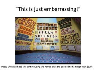 “This is just embarrassing!”
Tracey Emin exhibited this tent including the names of all the people she had slept with. (1995)
 