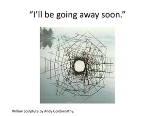 “I’ll be going away soon.”
Willow Sculpture by Andy Goldsworthy.
 