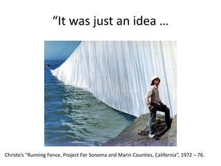 “It was just an idea …
Christo’s “Running Fence, Project For Sonoma and Marin Counties, California”, 1972 – 76.
 