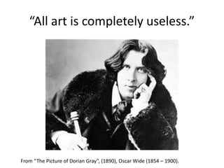 “All art is completely useless.”
From “The Picture of Dorian Gray”, (1890), Oscar Wide (1854 – 1900).
 
