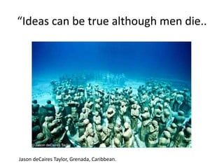 “Ideas can be true although men die..
Jason deCaires Taylor, Grenada, Caribbean.
 