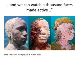 .. and we can watch a thousand faces
made active ..”
From “Here War Is Simple”, W.H. Auden, 1939.
 