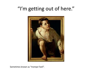 “I’m getting out of here.”
Sometimes known as “trompe l’oeil”.
 