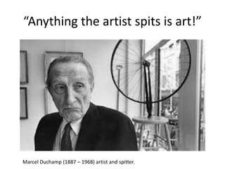 “Anything the artist spits is art!”
Marcel Duchamp (1887 – 1968) artist and spitter.
 