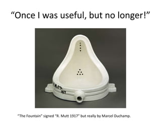 “Once I was useful, but no longer!”
“The Fountain” signed “R. Mutt 1917” but really by Marcel Duchamp.
 