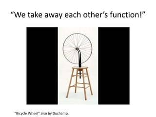 “We take away each other’s function!”
“Bicycle Wheel” also by Duchamp.
 