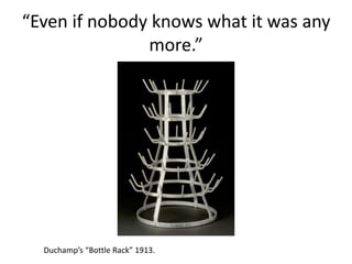 “Even if nobody knows what it was any
more.”
Duchamp’s “Bottle Rack” 1913.
 
