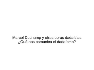 Marcel Duchamp y otras obras dadaístas
¿Qué nos comunica el dadaísmo?
 